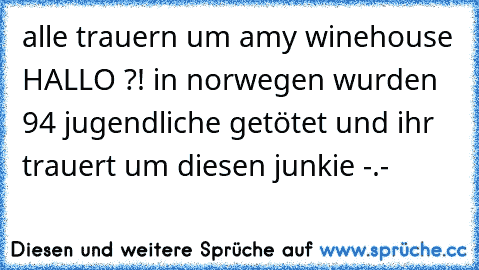 alle trauern um amy winehouse HALLO ?! in norwegen wurden 94 jugendliche getötet und ihr trauert um diesen junkie -.-