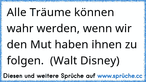 Alle Träume können wahr werden, wenn wir den Mut haben ihnen zu folgen. ♥ (Walt Disney)