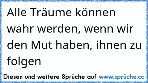 Alle Träume können wahr werden, wenn wir den Mut haben, ihnen zu folgen♥