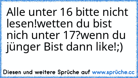 Alle unter 16 bitte nicht lesen!
wetten du bist nich unter 17?
wenn du jünger Bist dann like!
;)