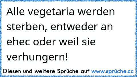 Alle vegetaria werden sterben, entweder an ehec oder weil sie verhungern!