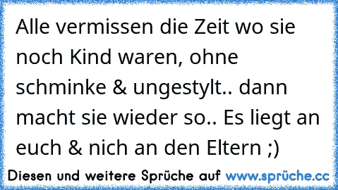 Alle vermissen die Zeit wo sie noch Kind waren, ohne schminke & ungestylt.. dann macht sie wieder so.. Es liegt an euch & nich an den Eltern ;)