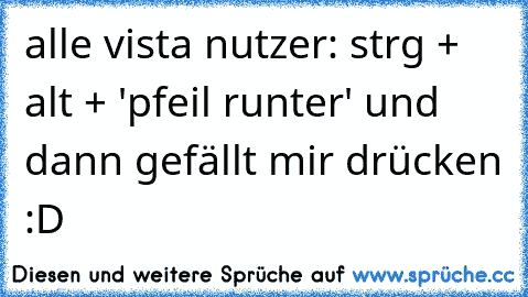 alle vista nutzer: strg + alt + 'pfeil runter' und dann gefällt mir drücken :D