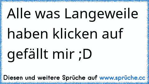 Alle was Langeweile haben klicken auf gefällt mir ;D