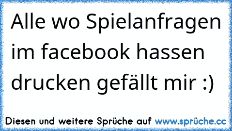 Alle wo Spielanfragen im facebook hassen drucken gefällt mir :)