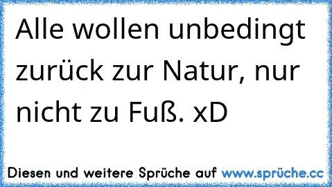 Alle wollen unbedingt zurück zur Natur, nur nicht zu Fuß. xD