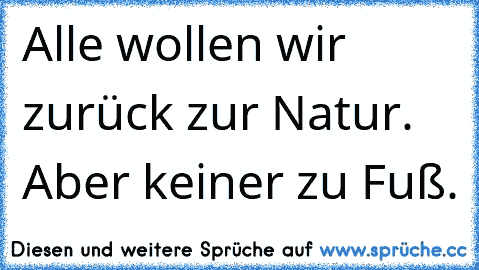 Alle wollen wir zurück zur Natur. Aber keiner zu Fuß.