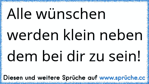 Alle wünschen werden klein neben dem bei dir zu sein!