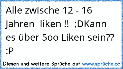 Alle zwische 12 - 16 Jahren  liken !! ♥ ;D
Kann es über 5oo Liken sein?? :P