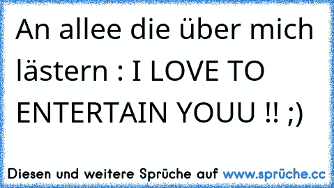 An allee die über mich lästern : I LOVE TO ENTERTAIN YOUU !! ;)