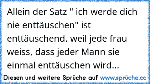 Allein der Satz " ich werde dich nie enttäuschen" ist enttäuschend. weil jede frau weiss, dass jeder Mann sie einmal enttäuschen wird...