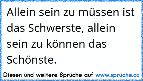 Allein sein zu müssen ist das Schwerste, allein sein zu können das Schönste.