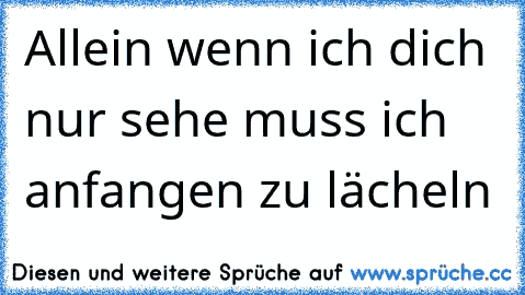 Allein wenn ich dich nur sehe muss ich anfangen zu lächeln 