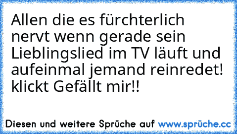 Allen die es fürchterlich nervt wenn gerade sein Lieblingslied im TV läuft und aufeinmal jemand reinredet! klickt Gefällt mir!!