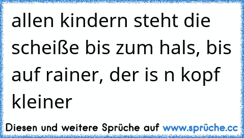 allen kindern steht die scheiße bis zum hals, bis auf rainer, der is n kopf kleiner