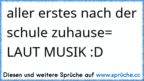 aller erstes nach der schule zuhause= LAUT MUSIK :D