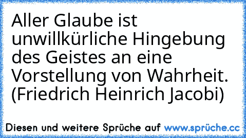 Aller Glaube ist unwillkürliche Hingebung des Geistes an eine Vorstellung von Wahrheit. (Friedrich Heinrich Jacobi)