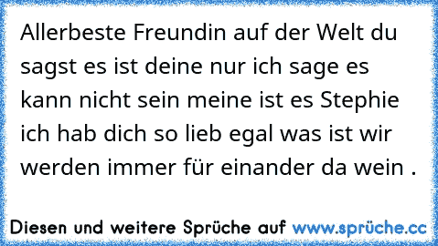 Allerbeste Freundin auf der Welt du sagst es ist deine nur ich sage es kann nicht sein meine ist es Stephie ich hab dich so lieb egal was ist wir werden immer für einander da wein .