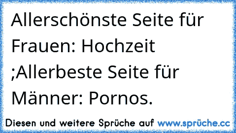 Allerschönste Seite für Frauen: Hochzeit ;
Allerbeste Seite für Männer: Pornos.