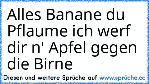 Alles Banane du Pflaume ich werf dir n' Apfel gegen die Birne