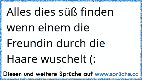 Alles dies süß finden wenn einem die Freundin durch die Haare wuschelt (: ♥