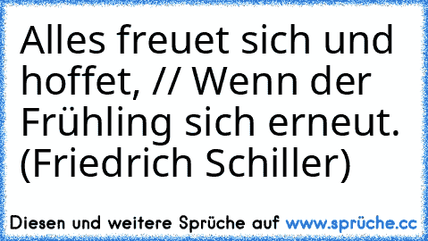 Alles freuet sich und hoffet, // Wenn der Frühling sich erneut. (Friedrich Schiller)