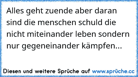 Alles geht zuende aber daran sind die menschen schuld die nicht miteinander leben sondern nur gegeneinander kämpfen...