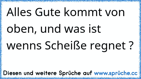 Alles Gute kommt von oben, und was ist wenns Scheiße regnet ?