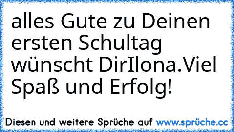 alles Gute zu Deinen ersten Schultag wünscht Dir
Ilona.Viel Spaß und Erfolg!