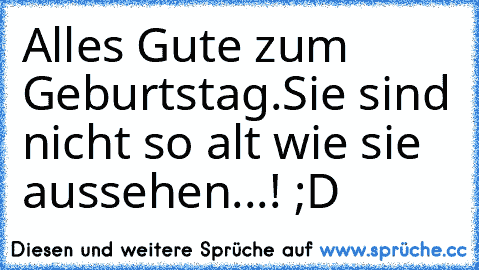 Alles Gute zum Geburtstag.
Sie sind nicht so alt wie sie aussehen...! ;D