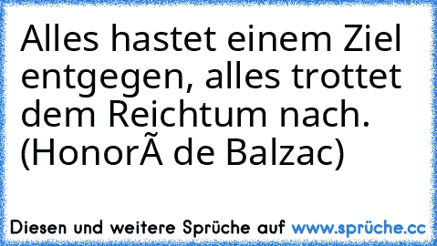 Alles hastet einem Ziel entgegen, alles trottet dem Reichtum nach. (Honoré de Balzac)