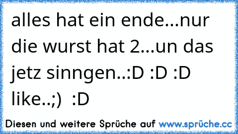 alles hat ein ende...
nur die wurst hat 2...
un das jetz sinngen..:D :D :D 
like..;) ♥ :D