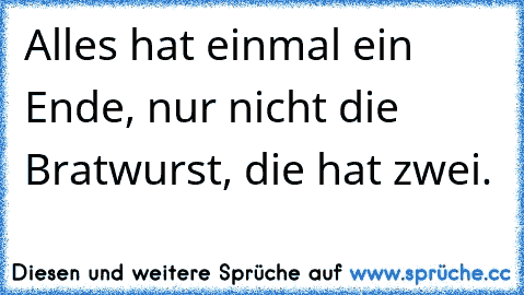 Alles hat einmal ein Ende, nur nicht die Bratwurst, die hat zwei.