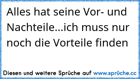 Alles hat seine Vor- und Nachteile...ich muss nur noch die Vorteile finden