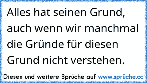 Alles hat seinen Grund, auch wenn wir manchmal die Gründe für diesen Grund nicht verstehen.