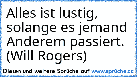 Alles ist lustig, solange es jemand Anderem passiert. (Will Rogers)