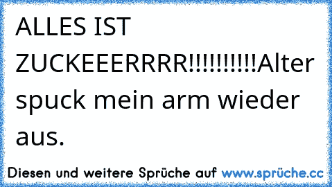 ALLES IST ZUCKEEERRRR!!!!!!!!!!
Alter spuck mein arm wieder aus.