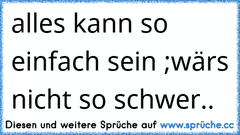 alles kann so einfach sein ;
wärs nicht so schwer..