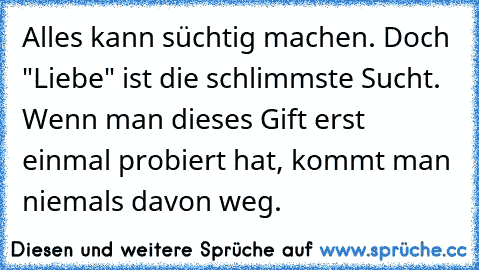 Alles kann süchtig machen. Doch "Liebe" ist die schlimmste Sucht. Wenn man dieses Gift erst einmal probiert hat, kommt man niemals davon weg.