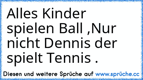 Alles Kinder spielen Ball ,
Nur nicht Dennis der spielt Tennis .