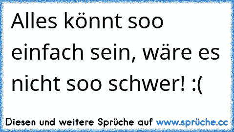 Alles könnt soo einfach sein, wäre es nicht soo schwer! :(