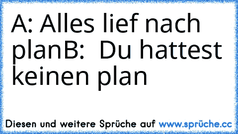 A: Alles lief nach plan
B:  Du hattest keinen plan