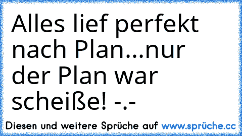 Alles lief perfekt nach Plan...
nur der Plan war scheiße! -.-