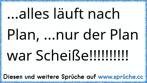 ...alles läuft nach Plan, ...nur der Plan war Scheiße!!!!!!!!!!