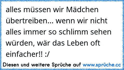 alles müssen wir Mädchen übertreiben... wenn wir nicht alles immer so schlimm sehen würden, wär das Leben oft einfacher!! :/