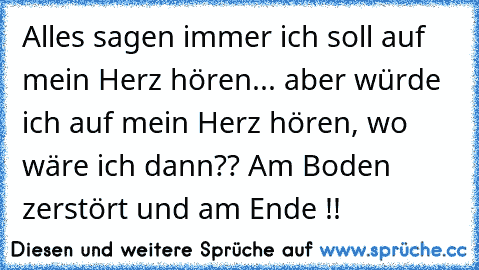 Alles sagen immer ich soll auf mein Herz hören... aber würde ich auf mein Herz hören, wo wäre ich dann?? Am Boden zerstört und am Ende !!