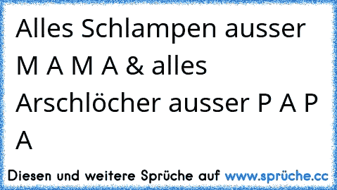 Alles Schlampen ausser M A M A & alles Arschlöcher ausser P A P A