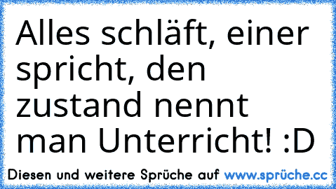 Alles schläft, einer spricht, den zustand nennt man Unterricht! :D