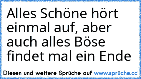 Alles Schöne hört einmal auf, aber auch alles Böse findet mal ein Ende ♥