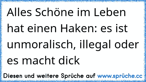 Alles Schöne im Leben hat einen Haken: es ist unmoralisch, illegal oder es macht dick